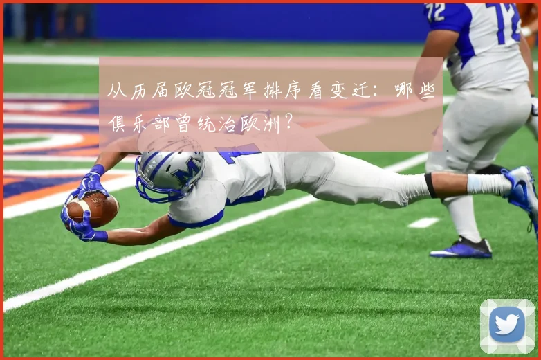 从历届欧冠冠军排序看变迁：哪些俱乐部曾统治欧洲？