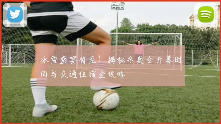 冰雪盛宴将至！揭秘冬奥会开幕时间与交通住宿全攻略