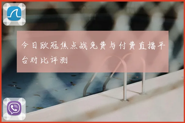 今日欧冠焦点战免费与付费直播平台对比评测