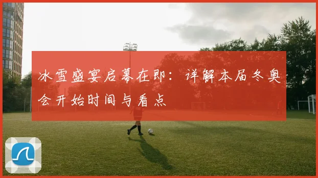 冰雪盛宴启幕在即：详解本届冬奥会开始时间与看点