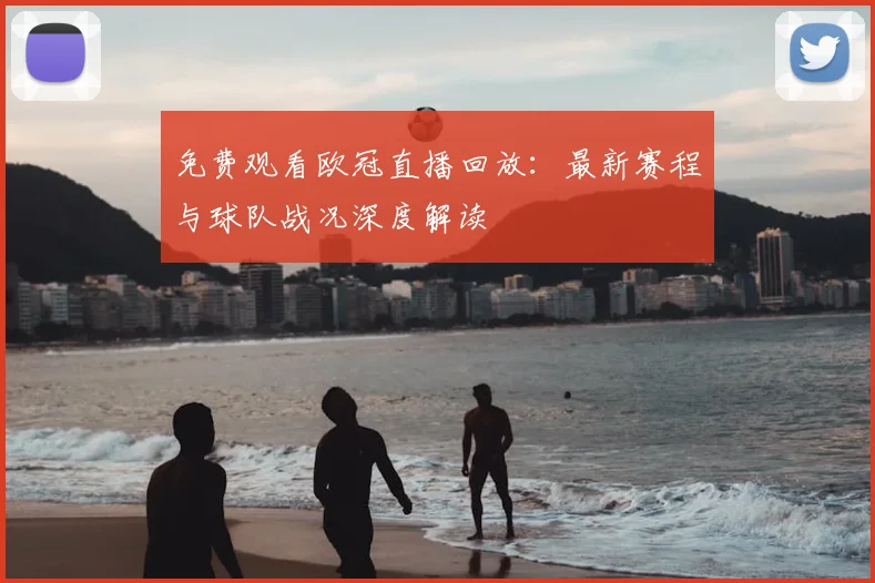 免费观看欧冠直播回放：最新赛程与球队战况深度解读