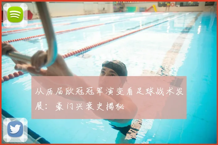 从历届欧冠冠军演变看足球战术发展：豪门兴衰史揭秘