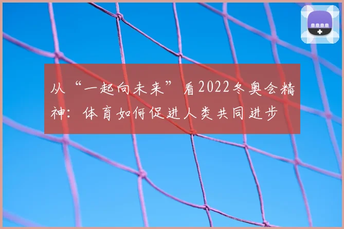 从“一起向未来”看2022冬奥会精神：体育如何促进人类共同进步