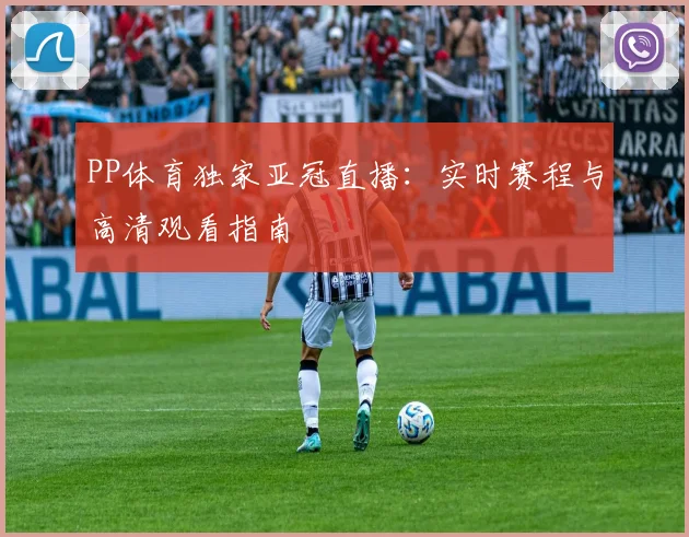PP体育独家亚冠直播：实时赛程与高清观看指南