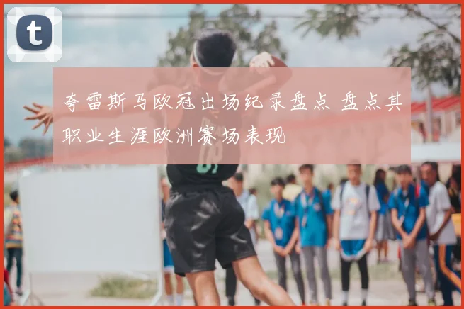 夸雷斯马欧冠出场纪录盘点 盘点其职业生涯欧洲赛场表现