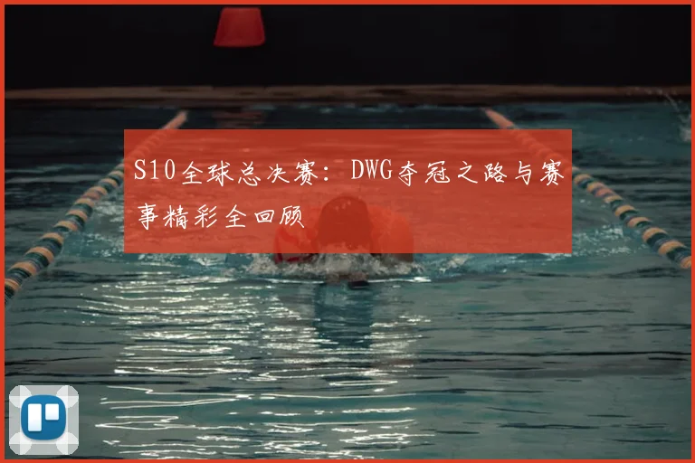 S10全球总决赛：DWG夺冠之路与赛事精彩全回顾