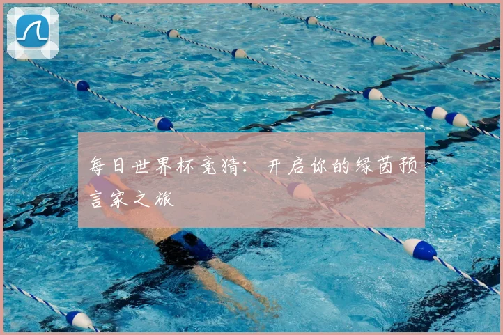 每日世界杯竞猜：开启你的绿茵预言家之旅