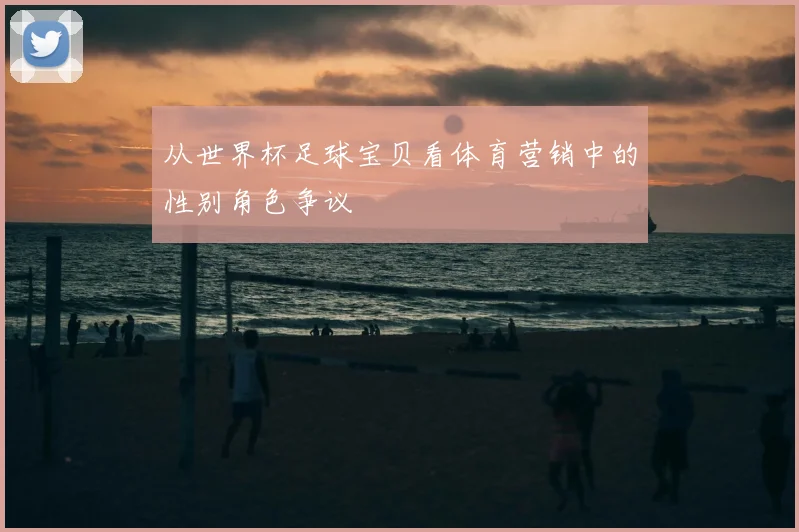 从世界杯足球宝贝看体育营销中的性别角色争议