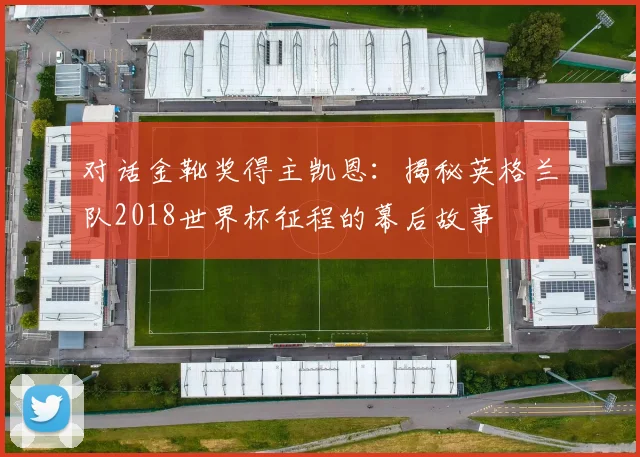 对话金靴奖得主凯恩：揭秘英格兰队2018世界杯征程的幕后故事