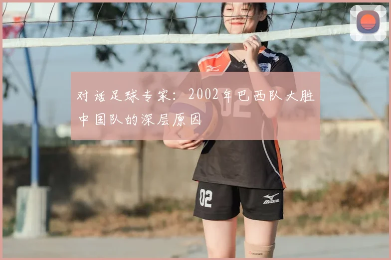 对话足球专家:2002年巴西队大胜中国队的深层原因