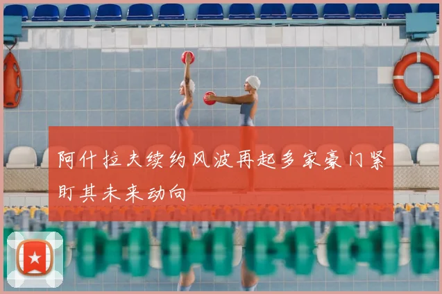 阿什拉夫续约风波再起多家豪门紧盯其未来动向