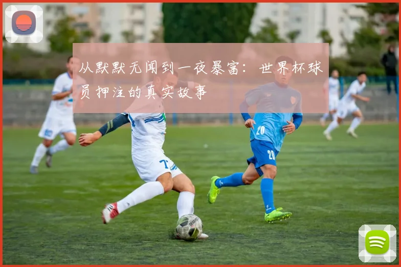 从默默无闻到一夜暴富:世界杯球员押注的真实故事
