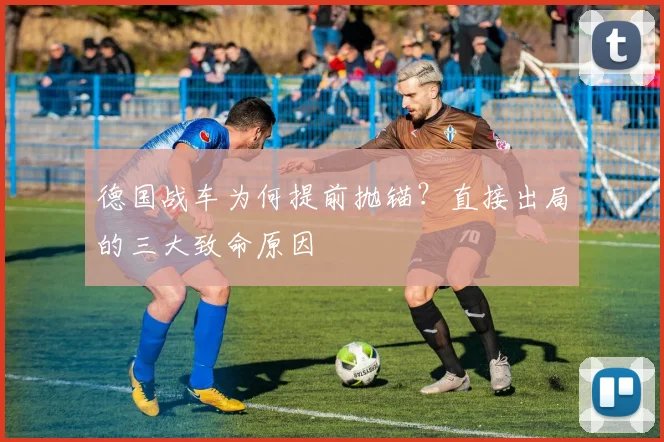 德国战车为何提前抛锚?直接出局的三大致命原因