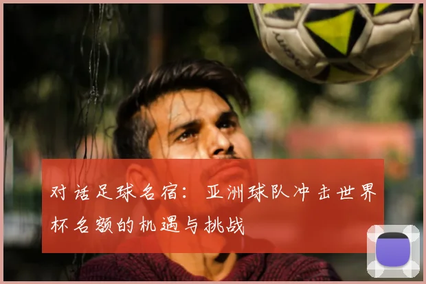 对话足球名宿：亚洲球队冲击世界杯名额的机遇与挑战