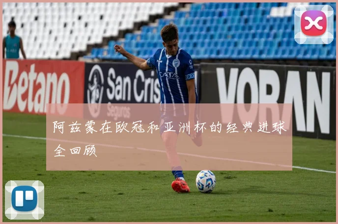 阿兹蒙在欧冠和亚洲杯的经典进球全回顾