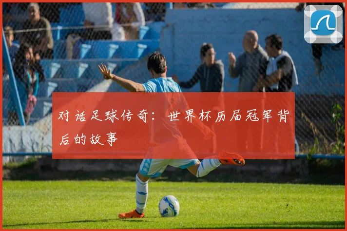 对话足球传奇：世界杯历届冠军背后的故事