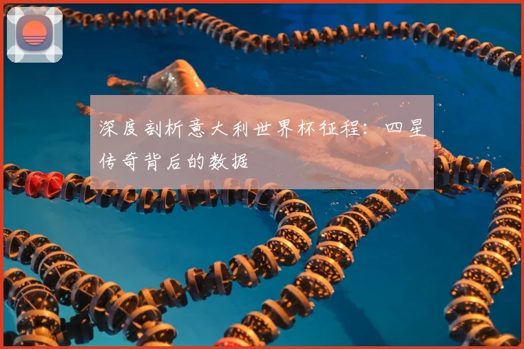 深度剖析意大利世界杯征程：四星传奇背后的数据
