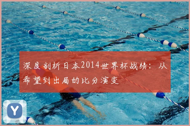 深度剖析日本2014世界杯战绩：从希望到出局的比分演变