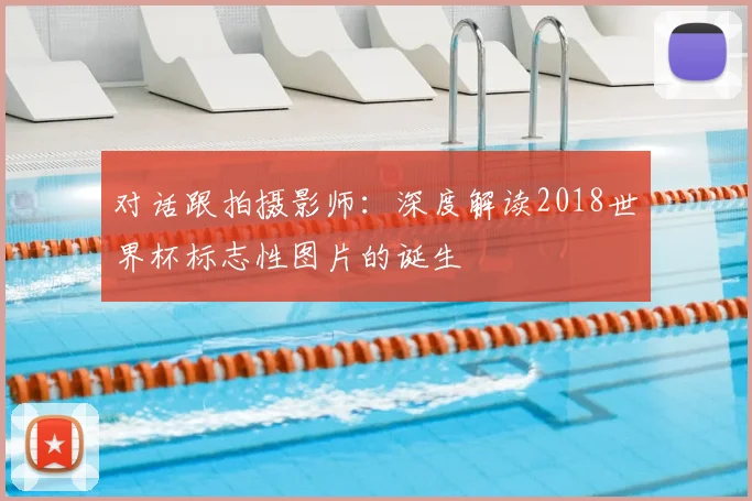 对话跟拍摄影师：深度解读2018世界杯标志性图片的诞生
