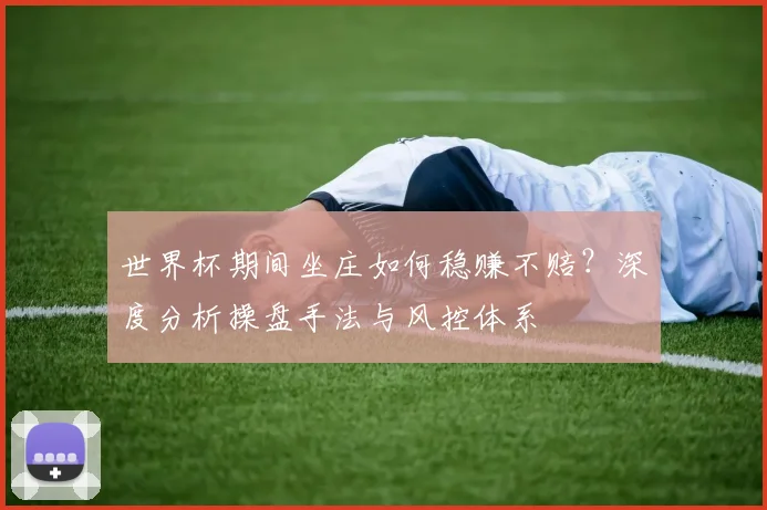 世界杯期间坐庄如何稳赚不赔？深度分析操盘手法与风控体系