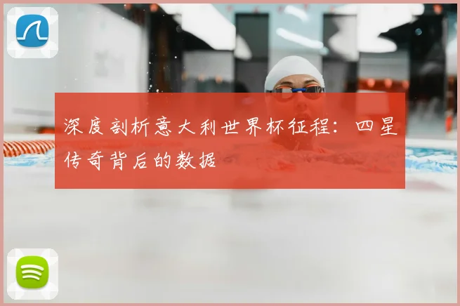 深度剖析意大利世界杯征程：四星传奇背后的数据